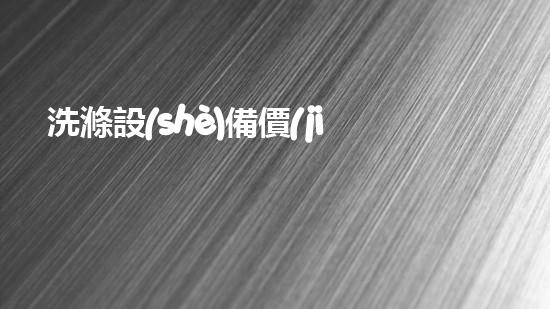 洗滌設(shè)備價(jià)格？讓我來告訴你到底值不值！